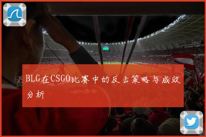 BLG在CSGO比赛中的反击策略与成效分析