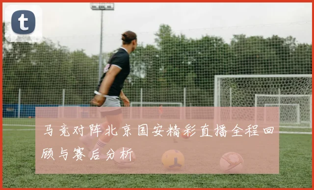马竞对阵北京国安精彩直播全程回顾与赛后分析