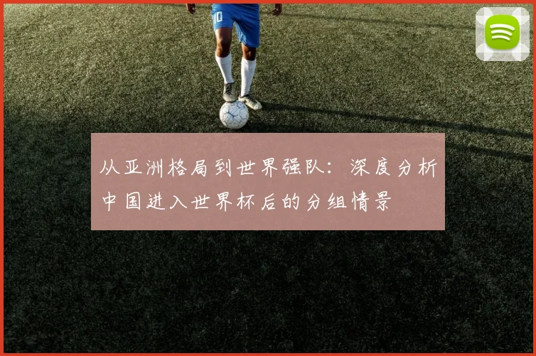 从亚洲格局到世界强队：深度分析中国进入世界杯后的分组情景
