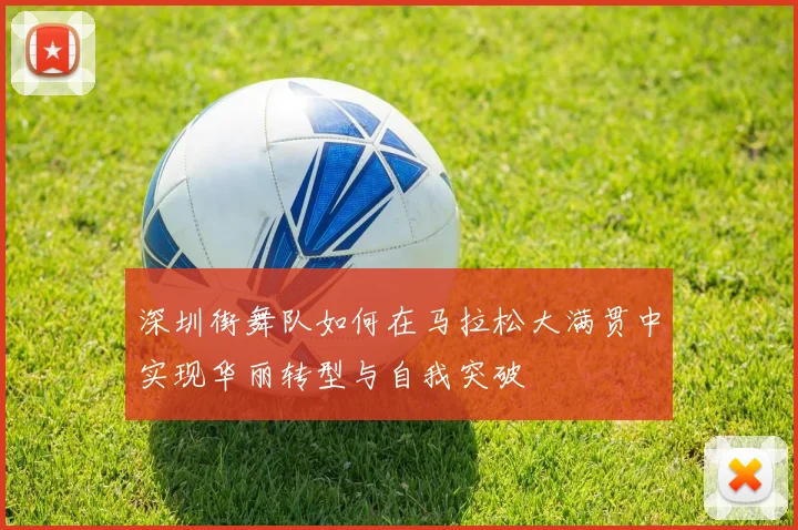 深圳街舞队如何在马拉松大满贯中实现华丽转型与自我突破