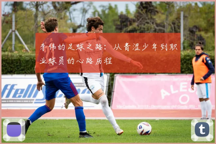 李伟的足球之路：从青涩少年到职业球员的心路历程