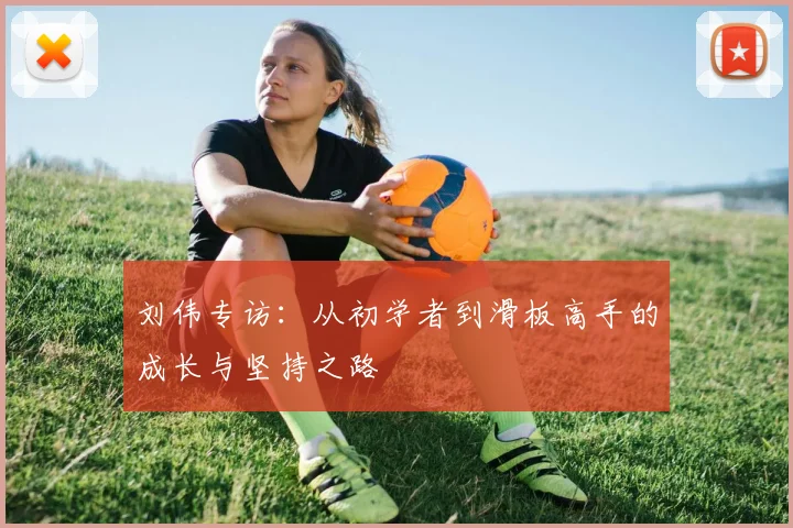 刘伟专访：从初学者到滑板高手的成长与坚持之路