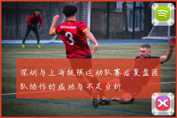 深圳与上海极限运动队赛后复盘团队协作的成功与不足分析