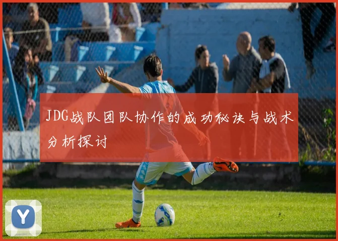 JDG战队团队协作的成功秘诀与战术分析探讨